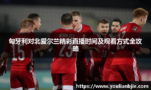 匈牙利对北爱尔兰精彩直播时间及观看方式全攻略